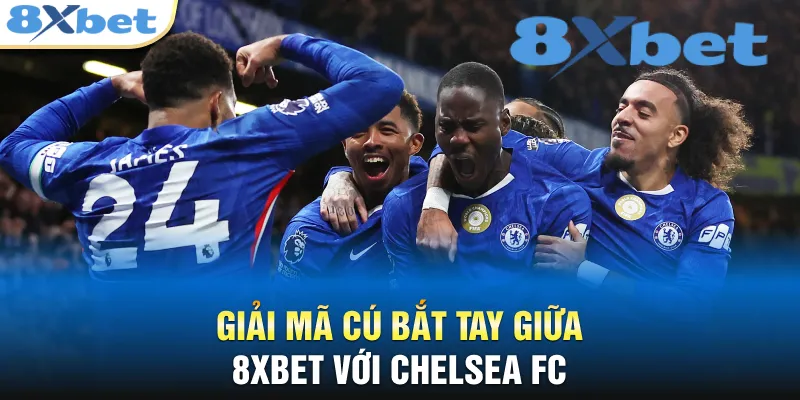 Giải mã cú bắt tay giữa 8XBET với Chelsea FC